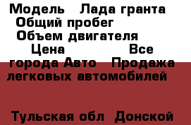  › Модель ­ Лада гранта › Общий пробег ­ 15 000 › Объем двигателя ­ 2 › Цена ­ 150 000 - Все города Авто » Продажа легковых автомобилей   . Тульская обл.,Донской г.